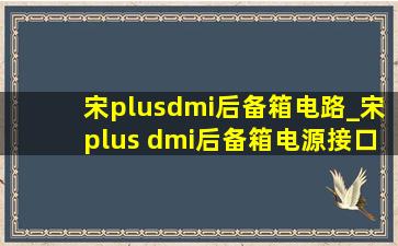 宋plusdmi后备箱电路_宋plus dmi后备箱电源接口